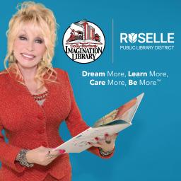 Dolly Parton, dressed in a red jacet and dress, holding a children's book. She is standing in front of a blue background. The logos for Dolly Parton's Imagination Library and the Roselle Public Library District are in the upper right portion of the image. The tagline "Dream More, Learn More, Care More, Be More" is directly below the logos.